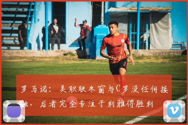 罗马诺：美职联冬窗与C罗没任何接触，后者完全专注于利雅得胜利