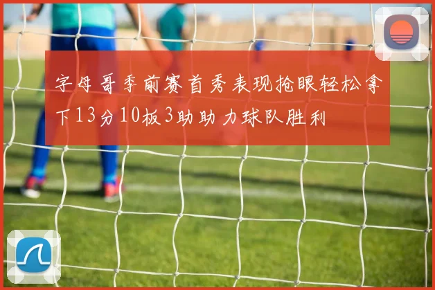 字母哥季前赛首秀表现抢眼轻松拿下13分10板3助助力球队胜利