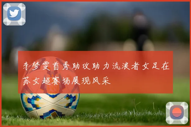 李梦雯首秀助攻助力流浪者女足在苏女超赛场展现风采