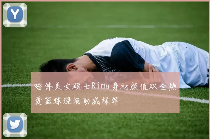 哈佛美女硕士Rima身材颜值双全热爱篮球现场助威绿军