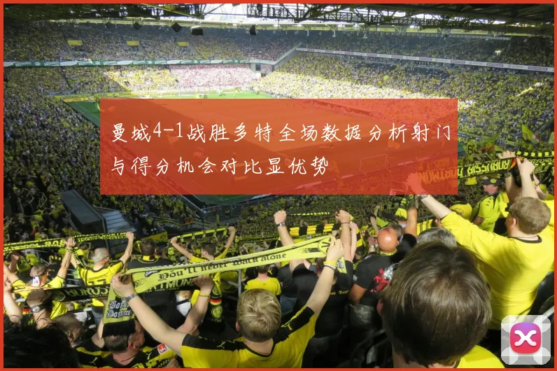 曼城4-1战胜多特全场数据分析射门与得分机会对比显优势