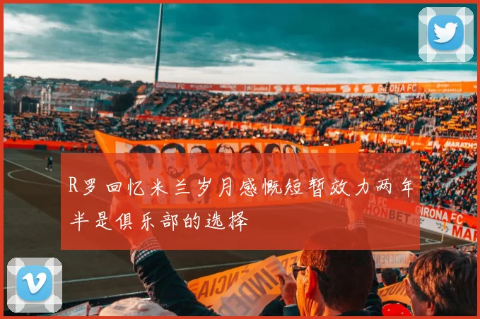 R罗回忆米兰岁月感慨短暂效力两年半是俱乐部的选择