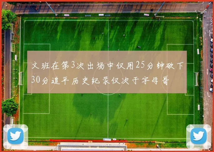 文班在第3次出场中仅用25分钟砍下30分追平历史纪录仅次于字母哥