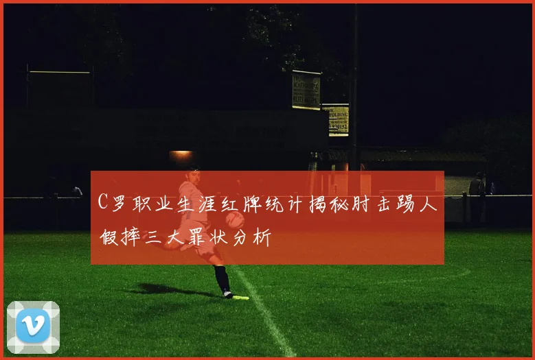 C罗职业生涯红牌统计揭秘肘击踢人假摔三大罪状分析