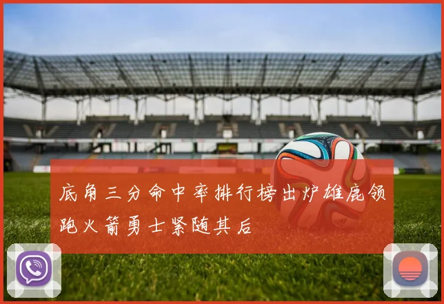 底角三分命中率排行榜出炉雄鹿领跑火箭勇士紧随其后