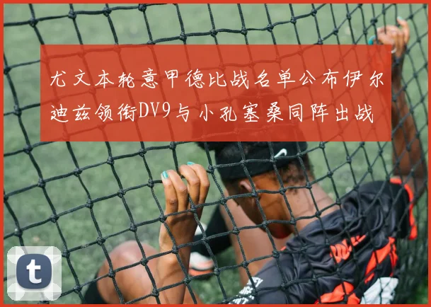 尤文本轮意甲德比战名单公布伊尔迪兹领衔DV9与小孔塞桑同阵出战