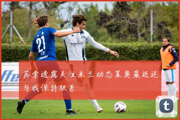 苏索透露关注米兰动态莱奥最近还与我保持联系
