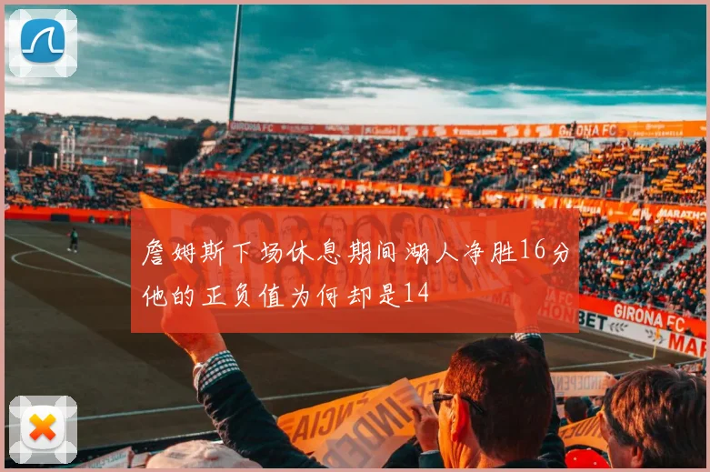 詹姆斯下场休息期间湖人净胜16分他的正负值为何却是14