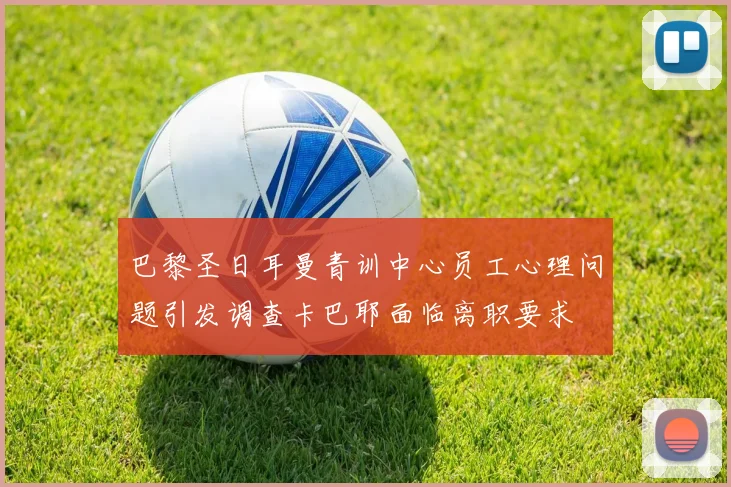 巴黎圣日耳曼青训中心员工心理问题引发调查卡巴耶面临离职要求