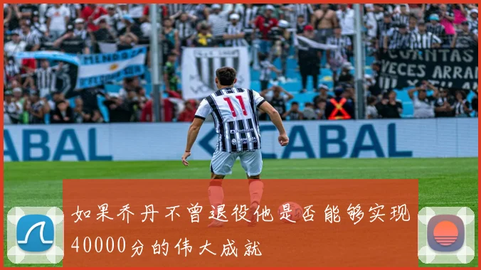 如果乔丹不曾退役他是否能够实现40000分的伟大成就