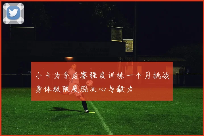 小卡为季后赛强度训练一个月挑战身体极限展现决心与毅力