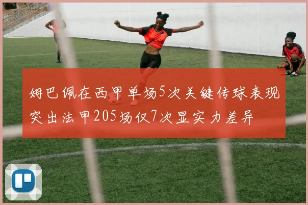 姆巴佩在西甲单场5次关键传球表现突出法甲205场仅7次显实力差异