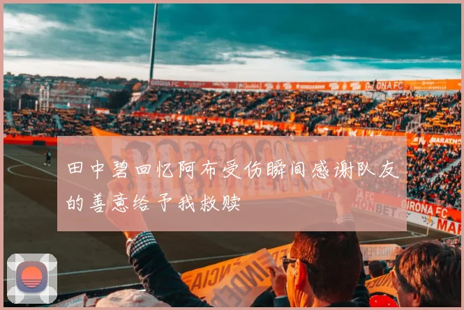 田中碧回忆阿布受伤瞬间感谢队友的善意给予我救赎