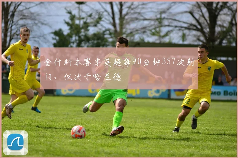 舍什科本赛季英超每90分钟357次射门，仅次于哈兰德