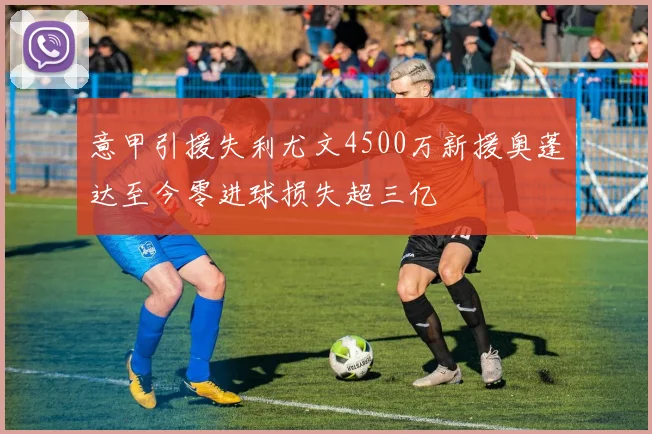意甲引援失利尤文4500万新援奥蓬达至今零进球损失超三亿