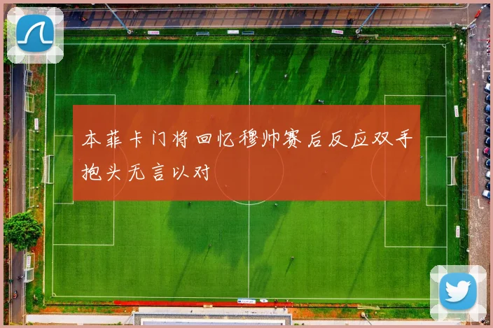 本菲卡门将回忆穆帅赛后反应双手抱头无言以对