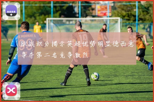 欧战积分揭示英超优势明显德西意争夺第二名竞争激烈