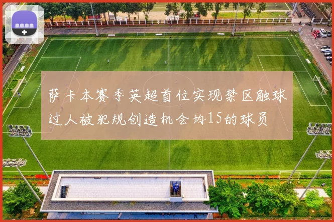 萨卡本赛季英超首位实现禁区触球过人被犯规创造机会均15的球员