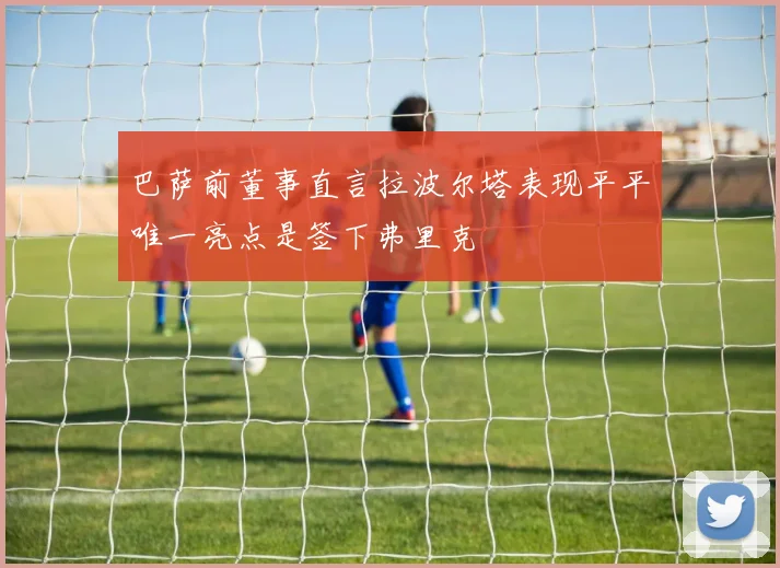 巴萨前董事直言拉波尔塔表现平平唯一亮点是签下弗里克