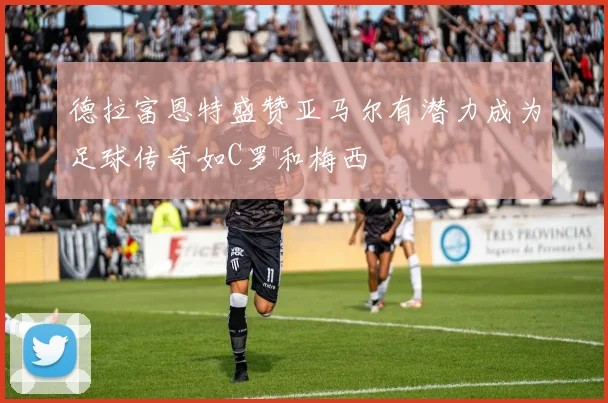 德拉富恩特盛赞亚马尔有潜力成为足球传奇如C罗和梅西