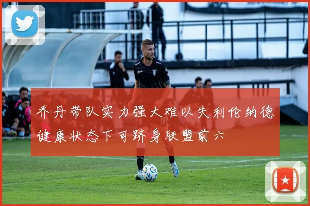 乔丹带队实力强大难以失利伦纳德健康状态下可跻身联盟前六