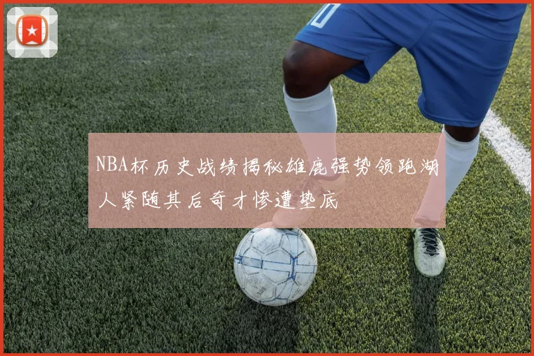 NBA杯历史战绩揭秘雄鹿强势领跑湖人紧随其后奇才惨遭垫底