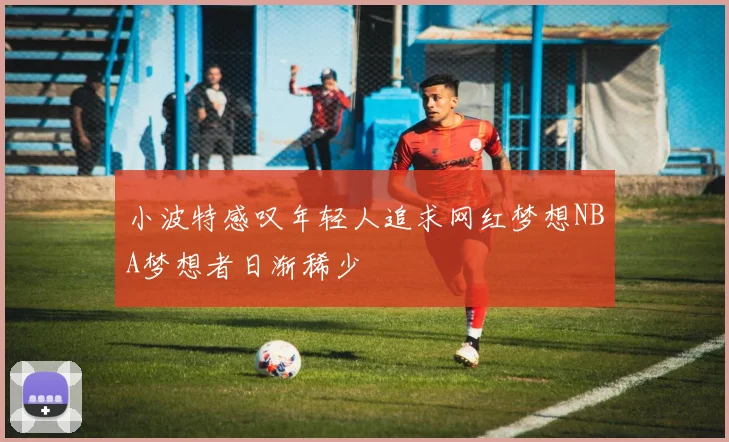 小波特感叹年轻人追求网红梦想NBA梦想者日渐稀少