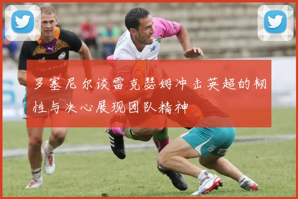 罗塞尼尔谈雷克瑟姆冲击英超的韧性与决心展现团队精神