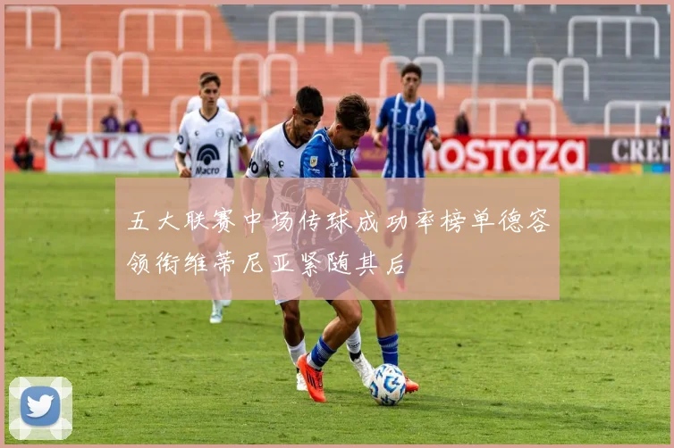 五大联赛中场传球成功率榜单德容领衔维蒂尼亚紧随其后